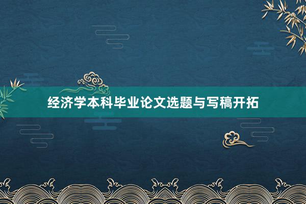 经济学本科毕业论文选题与写稿开拓