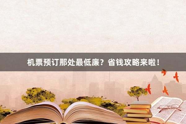 机票预订那处最低廉？省钱攻略来啦！
