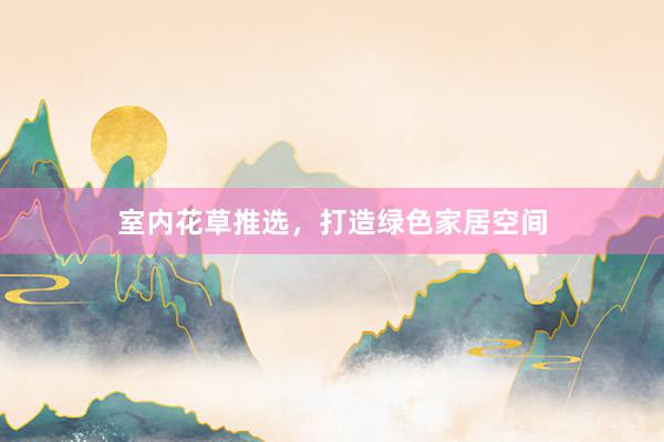 室内花草推选,打造绿色家居空间