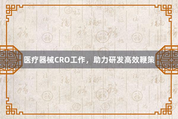 医疗器械CRO工作，助力研发高效鞭策