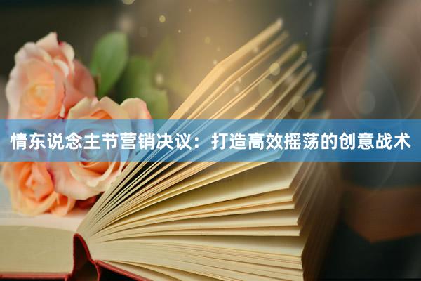 情东说念主节营销决议：打造高效摇荡的创意战术